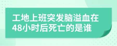 工地上班突发脑溢血在48小时后死亡的是谁