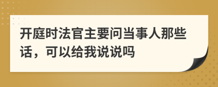 开庭时法官主要问当事人那些话，可以给我说说吗