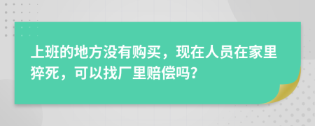 上班的地方没有购买，现在人员在家里猝死，可以找厂里赔偿吗？