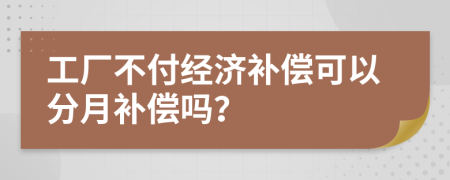 工厂不付经济补偿可以分月补偿吗？