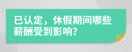 已认定，休假期间哪些薪酬受到影响？