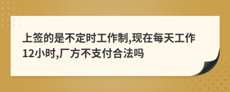 上签的是不定时工作制,现在每天工作12小时,厂方不支付合法吗