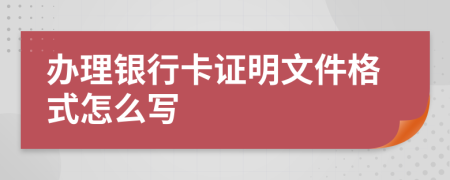 办理银行卡证明文件格式怎么写