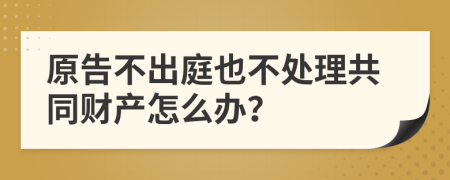 原告不出庭也不处理共同财产怎么办？