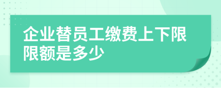 企业替员工缴费上下限限额是多少