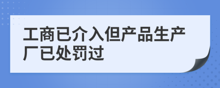 工商已介入但产品生产厂已处罚过