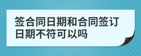 签合同日期和合同签订日期不符可以吗