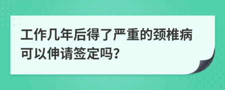 工作几年后得了严重的颈椎病可以伸请签定吗？