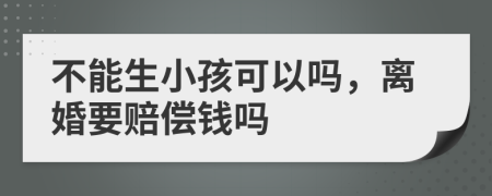 不能生小孩可以吗，离婚要赔偿钱吗