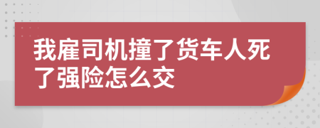 我雇司机撞了货车人死了强险怎么交