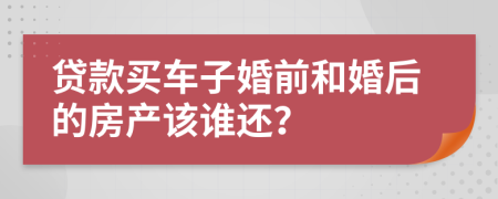 贷款买车子婚前和婚后的房产该谁还？