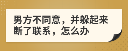 男方不同意，并躲起来断了联系，怎么办