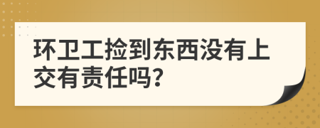 环卫工捡到东西没有上交有责任吗？