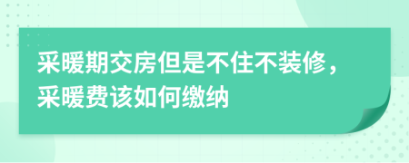 采暖期交房但是不住不装修，采暖费该如何缴纳