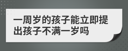 一周岁的孩子能立即提出孩子不满一岁吗