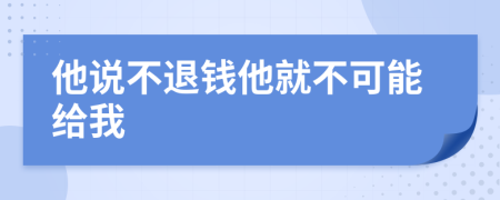 他说不退钱他就不可能给我