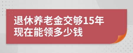 退休养老金交够15年现在能领多少钱