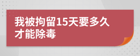 我被拘留15天要多久才能除毒