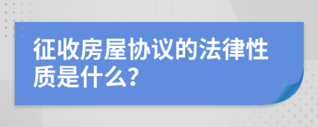 征收房屋协议的法律性质是什么？