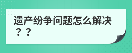 遗产纷争问题怎么解决？？