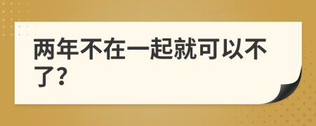 两年不在一起就可以不了？
