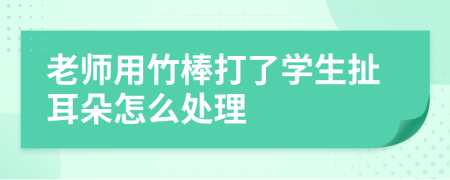 老师用竹棒打了学生扯耳朵怎么处理