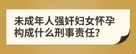 未成年人强奸妇女怀孕构成什么刑事责任？