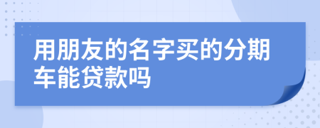 用朋友的名字买的分期车能贷款吗