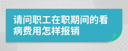 请问职工在职期间的看病费用怎样报销