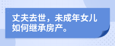 丈夫去世，未成年女儿如何继承房产。