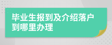 毕业生报到及介绍落户到哪里办理