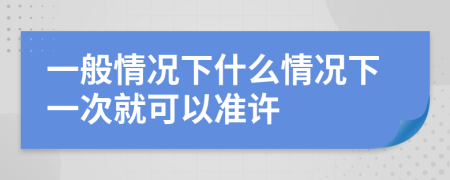 一般情况下什么情况下一次就可以准许