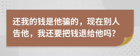 还我的钱是他骗的，现在别人告他，我还要把钱退给他吗？