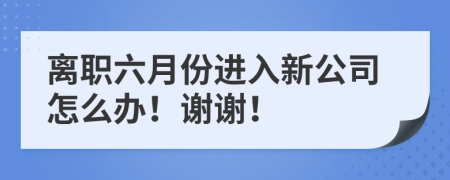 离职六月份进入新公司怎么办！谢谢！