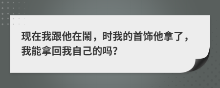 现在我跟他在鬧，时我的首饰他拿了，我能拿回我自己的吗？