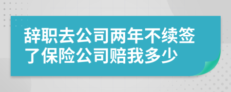 辞职去公司两年不续签了保险公司赔我多少