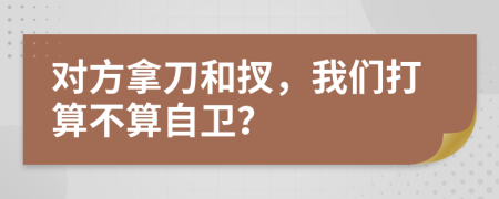 对方拿刀和扠，我们打算不算自卫？