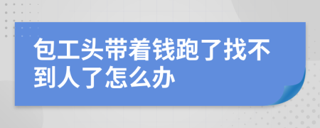 包工头带着钱跑了找不到人了怎么办