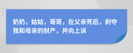 奶奶，姑姑，哥哥，在父亲死后，剥夺我和母亲的财产，并向上诉