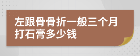 左跟骨骨折一般三个月打石膏多少钱