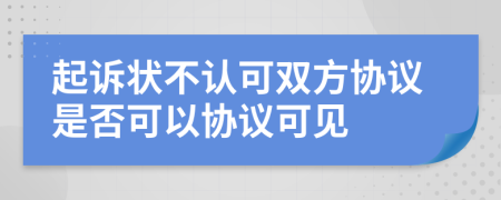 起诉状不认可双方协议是否可以协议可见