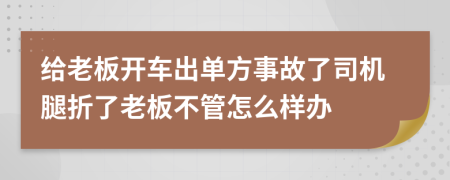 给老板开车出单方事故了司机腿折了老板不管怎么样办