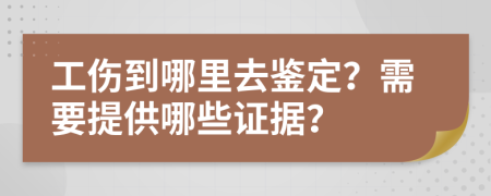 工伤到哪里去鉴定？需要提供哪些证据？