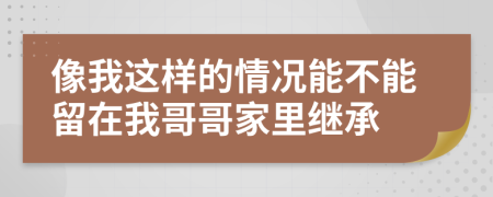 像我这样的情况能不能留在我哥哥家里继承