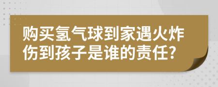 购买氢气球到家遇火炸伤到孩子是谁的责任?