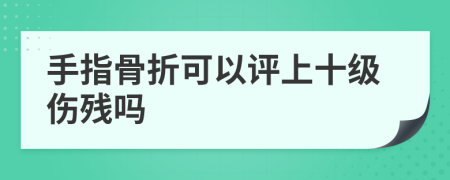 手指骨折可以评上十级伤残吗