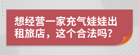 想经营一家充气娃娃出租旅店，这个合法吗？