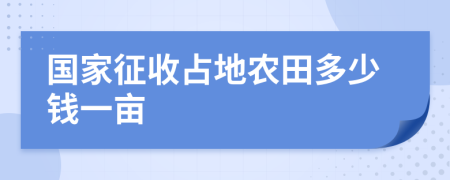 国家征收占地农田多少钱一亩