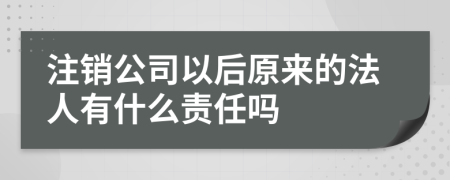 注销公司以后原来的法人有什么责任吗