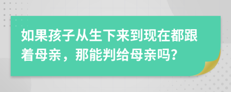 如果孩子从生下来到现在都跟着母亲，那能判给母亲吗？